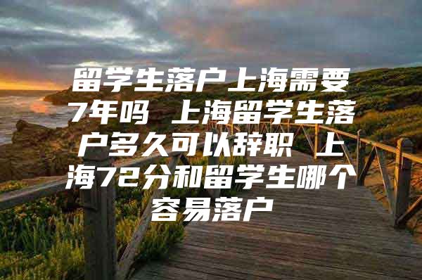 留學(xué)生落戶上海需要7年嗎 上海留學(xué)生落戶多久可以辭職 上海72分和留學(xué)生哪個容易落戶