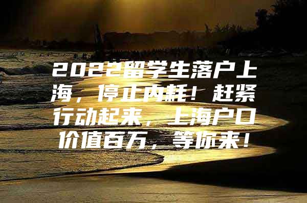 2022留學(xué)生落戶上海，停止內(nèi)耗！趕緊行動(dòng)起來(lái)，上海戶口價(jià)值百萬(wàn)，等你來(lái)！