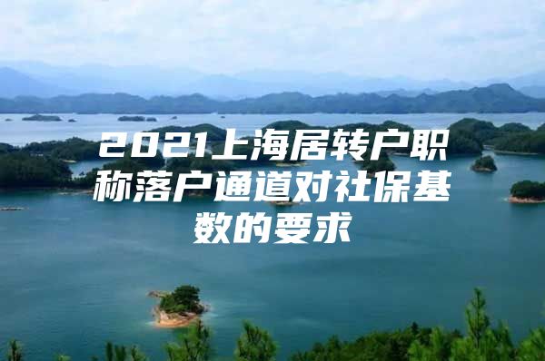 2021上海居轉(zhuǎn)戶職稱落戶通道對(duì)社保基數(shù)的要求