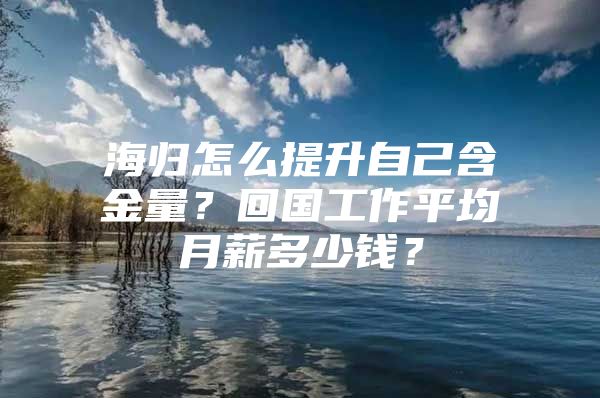 海歸怎么提升自己含金量？回國(guó)工作平均月薪多少錢？