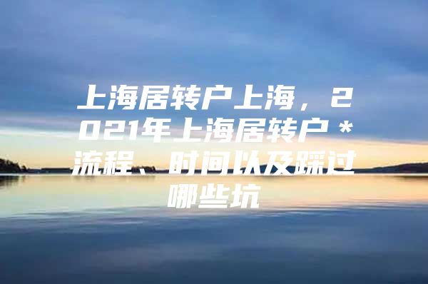 上海居轉(zhuǎn)戶上海，2021年上海居轉(zhuǎn)戶＊流程、時間以及踩過哪些坑