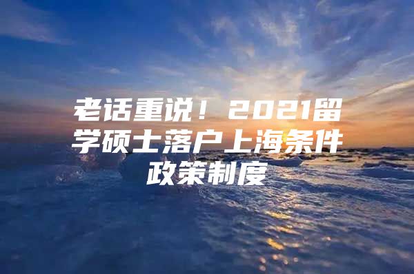 老話重說！2021留學(xué)碩士落戶上海條件政策制度