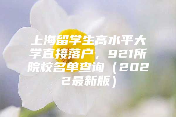 上海留學(xué)生高水平大學(xué)直接落戶，921所院校名單查詢（2022最新版）