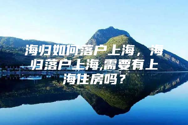 海歸如何落戶上海，海歸落戶上海,需要有上海住房嗎？