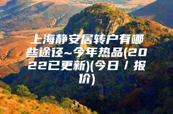 上海靜安居轉戶有哪些途徑~今年熱品(2022已更新)(今日／報價)