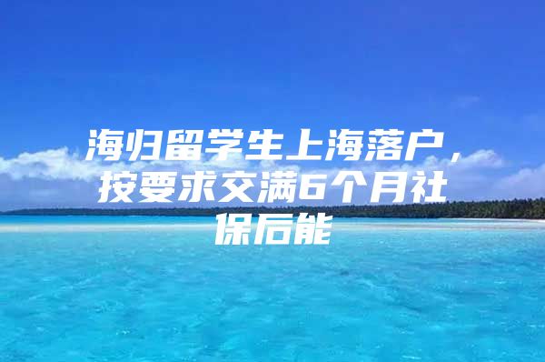 海歸留學(xué)生上海落戶，按要求交滿6個月社保后能