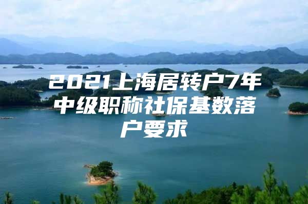 2021上海居轉(zhuǎn)戶(hù)7年中級(jí)職稱(chēng)社?；鶖?shù)落戶(hù)要求