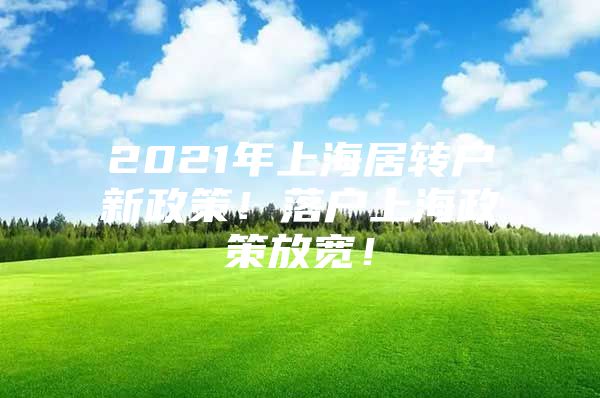 2021年上海居轉(zhuǎn)戶新政策！落戶上海政策放寬！