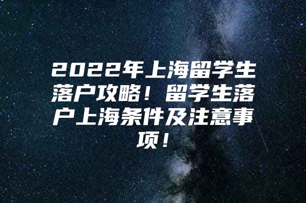 2022年上海留學(xué)生落戶攻略！留學(xué)生落戶上海條件及注意事項(xiàng)！