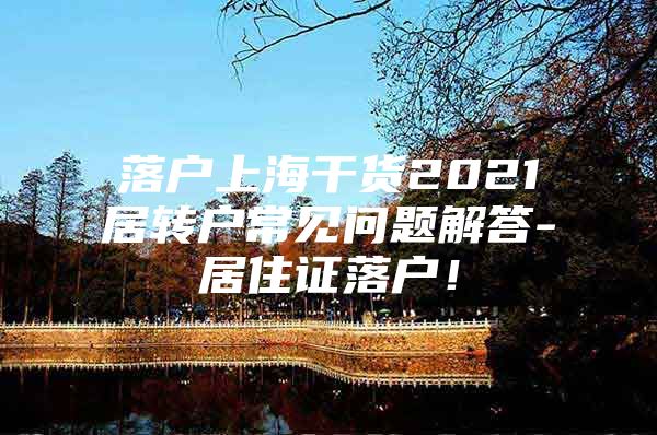 落戶上海干貨2021居轉(zhuǎn)戶常見問題解答-居住證落戶！