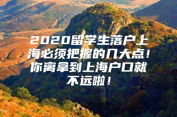 2020留學(xué)生落戶上海必須把握的幾大點(diǎn)！你離拿到上海戶口就不遠(yuǎn)啦！