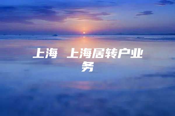 上海 上海居轉(zhuǎn)戶業(yè)務(wù)