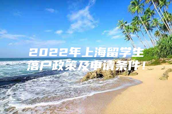 2022年上海留學(xué)生落戶政策及申請條件！