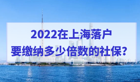 2022上海居轉(zhuǎn)戶社保基數(shù)繳納標準是多少？繳納倍數(shù)怎么選擇？