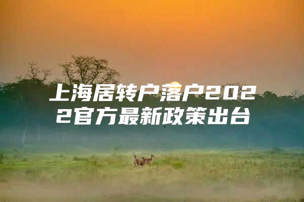 上海居轉(zhuǎn)戶落戶2022官方最新政策出臺