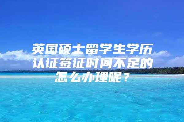 英國(guó)碩士留學(xué)生學(xué)歷認(rèn)證簽證時(shí)間不足的怎么辦理呢？