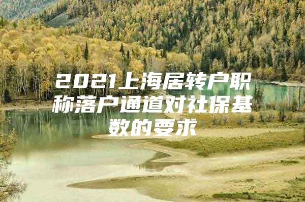 2021上海居轉(zhuǎn)戶職稱落戶通道對(duì)社?；鶖?shù)的要求