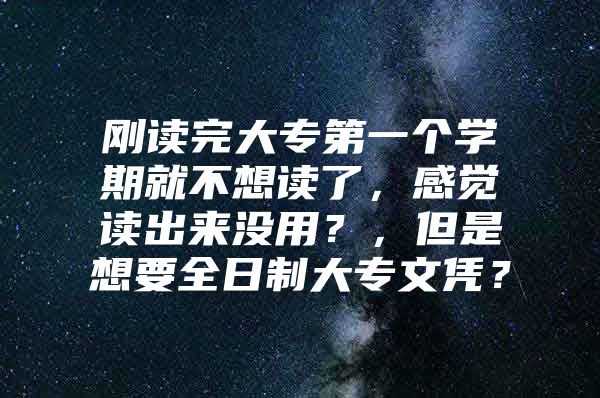 剛讀完大專第一個學(xué)期就不想讀了，感覺讀出來沒用？，但是想要全日制大專文憑？