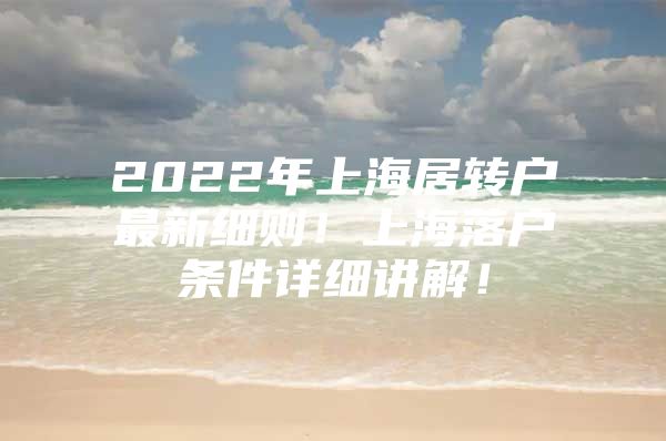 2022年上海居轉(zhuǎn)戶最新細則！上海落戶條件詳細講解！