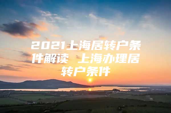 2021上海居轉(zhuǎn)戶條件解讀 上海辦理居轉(zhuǎn)戶條件