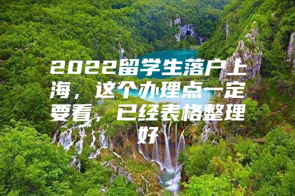 2022留學生落戶上海，這個辦理點一定要看，已經(jīng)表格整理好