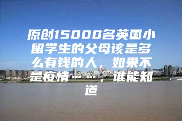 原創(chuàng)15000名英國(guó)小留學(xué)生的父母該是多么有錢的人，如果不是疫情……，誰(shuí)能知道