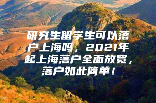 研究生留學(xué)生可以落戶上海嗎，2021年起上海落戶全面放寬，落戶如此簡單！