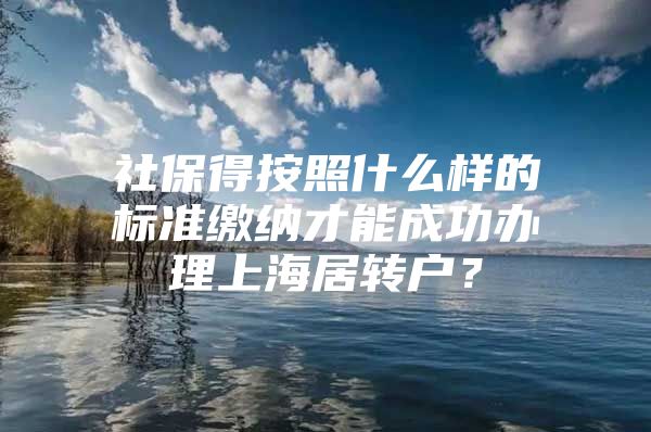 社保得按照什么樣的標準繳納才能成功辦理上海居轉(zhuǎn)戶？