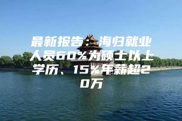 最新報告：海歸就業(yè)人員60%為碩士以上學(xué)歷、15%年薪超20萬