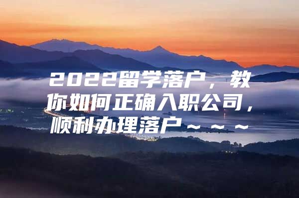 2022留學(xué)落戶，教你如何正確入職公司，順利辦理落戶～～～