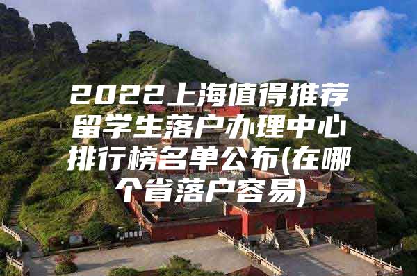 2022上海值得推薦留學生落戶辦理中心排行榜名單公布(在哪個省落戶容易)