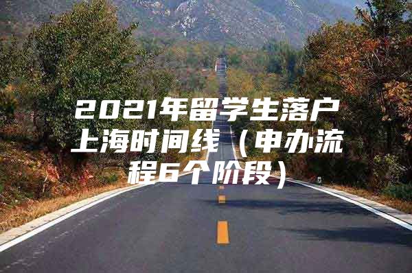 2021年留學(xué)生落戶上海時(shí)間線（申辦流程6個(gè)階段）