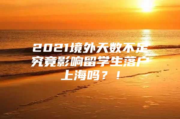 2021境外天數(shù)不足究竟影響留學(xué)生落戶上海嗎？！