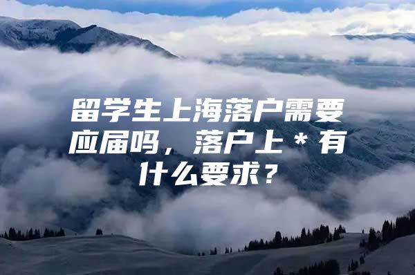 留學(xué)生上海落戶需要應(yīng)屆嗎，落戶上＊有什么要求？