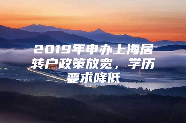 2019年申辦上海居轉(zhuǎn)戶政策放寬，學(xué)歷要求降低