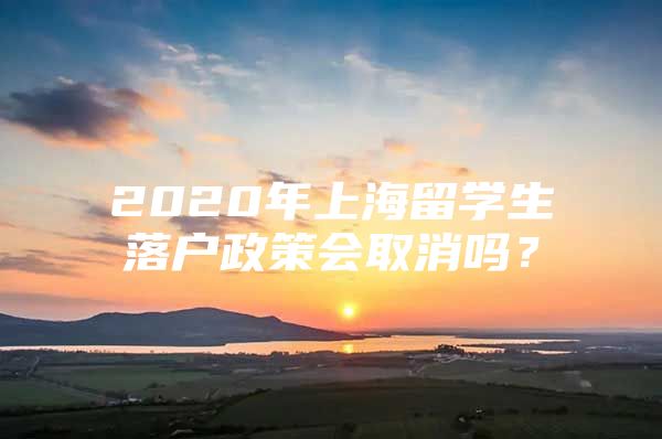 2020年上海留學生落戶政策會取消嗎？