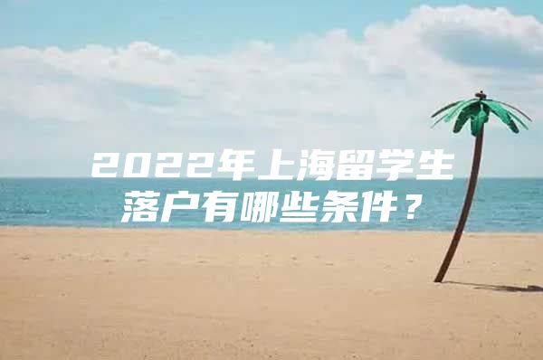 2022年上海留學(xué)生落戶有哪些條件？