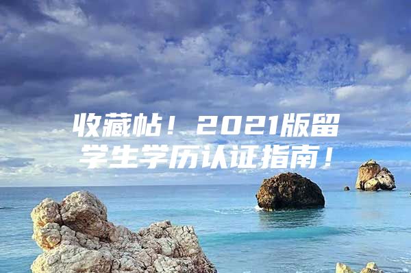 收藏帖！2021版留學(xué)生學(xué)歷認(rèn)證指南！