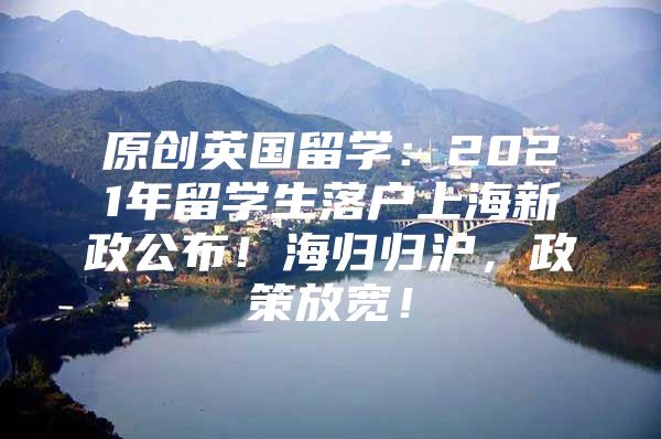 原創(chuàng)英國(guó)留學(xué)：2021年留學(xué)生落戶上海新政公布！海歸歸滬，政策放寬！