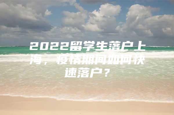 2022留學(xué)生落戶上海，疫情期間如何快速落戶？