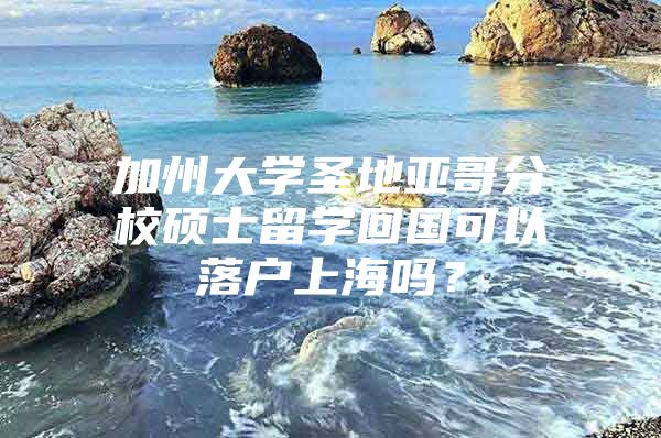 加州大學(xué)圣地亞哥分校碩士留學(xué)回國(guó)可以落戶上海嗎？