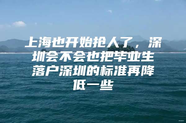 上海也開始搶人了，深圳會不會也把畢業(yè)生落戶深圳的標(biāo)準(zhǔn)再降低一些