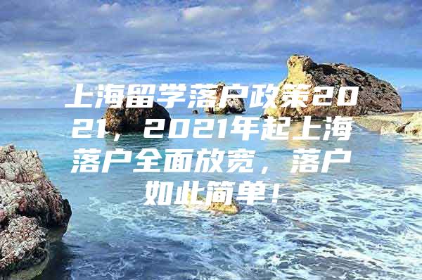 上海留學(xué)落戶政策2021，2021年起上海落戶全面放寬，落戶如此簡單！