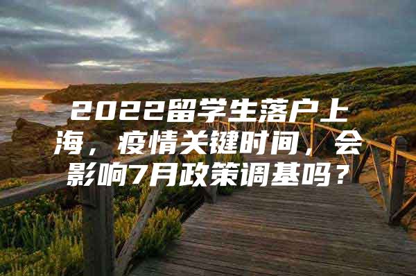 2022留學(xué)生落戶上海，疫情關(guān)鍵時(shí)間，會(huì)影響7月政策調(diào)基嗎？