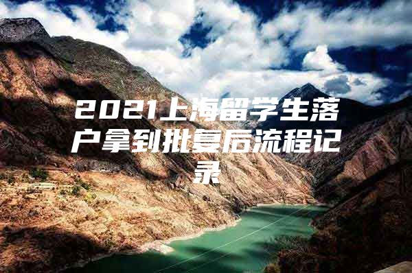 2021上海留學(xué)生落戶拿到批復(fù)后流程記錄