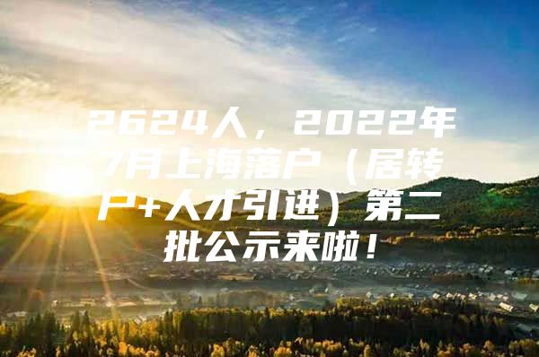 2624人，2022年7月上海落戶（居轉(zhuǎn)戶+人才引進）第二批公示來啦！