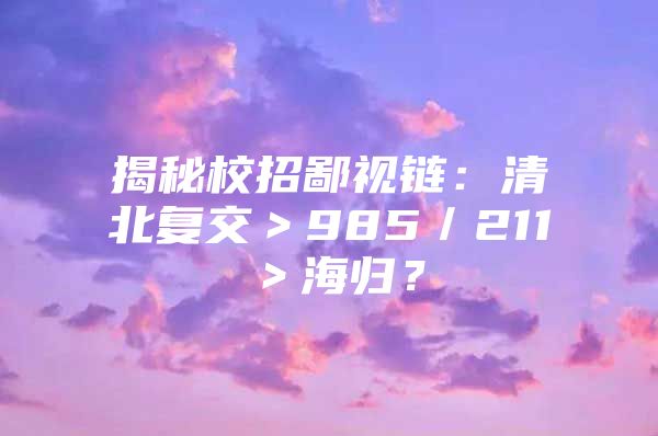 揭秘校招鄙視鏈：清北復(fù)交＞985／211＞海歸？