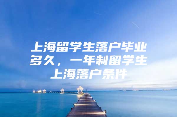 上海留學生落戶畢業(yè)多久，一年制留學生上海落戶條件