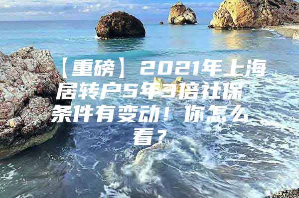 【重磅】2021年上海居轉(zhuǎn)戶5年3倍社保條件有變動！你怎么看？