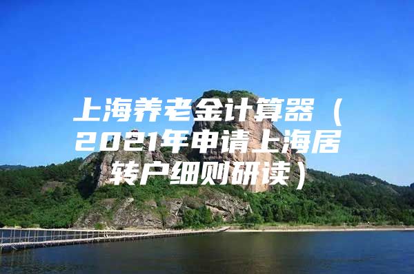 上海養(yǎng)老金計(jì)算器（2021年申請上海居轉(zhuǎn)戶細(xì)則研讀）